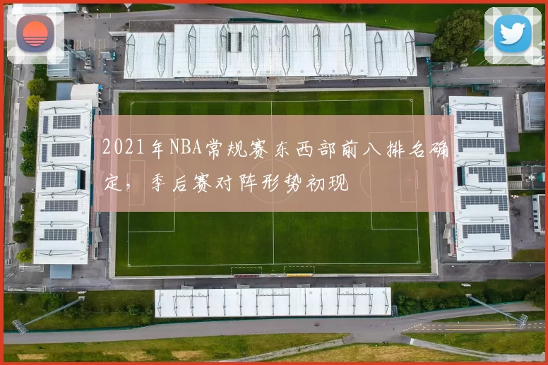 2021年NBA常规赛东西部前八排名确定，季后赛对阵形势初现