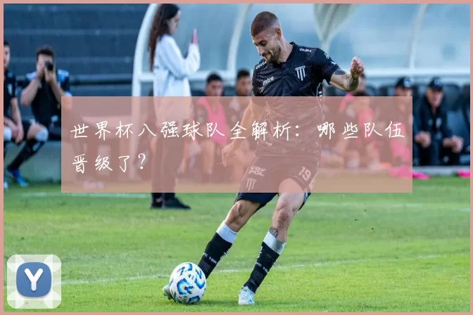 世界杯八强球队全解析：哪些队伍晋级了？