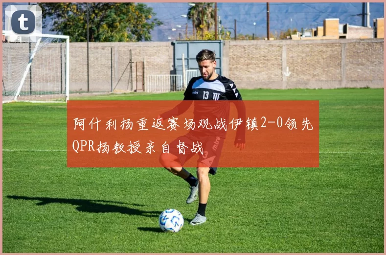 阿什利扬重返赛场观战伊镇2-0领先QPR扬教授亲自督战