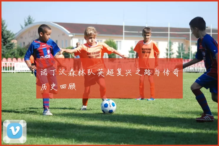 诺丁汉森林队英超复兴之路与传奇历史回顾