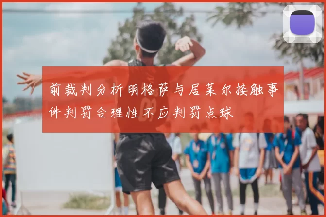 前裁判分析明格萨与居莱尔接触事件判罚合理性不应判罚点球