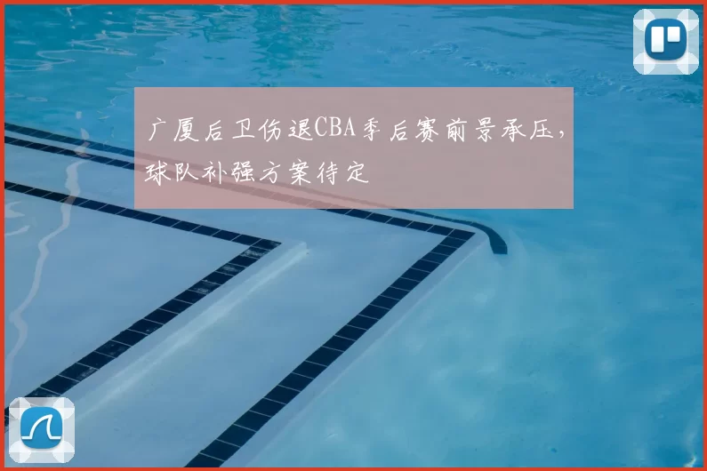 广厦后卫伤退CBA季后赛前景承压，球队补强方案待定