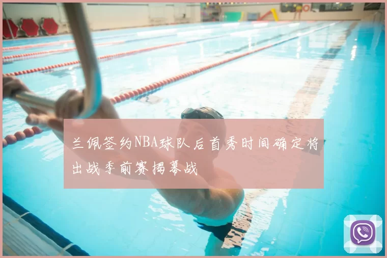兰佩签约NBA球队后首秀时间确定将出战季前赛揭幕战