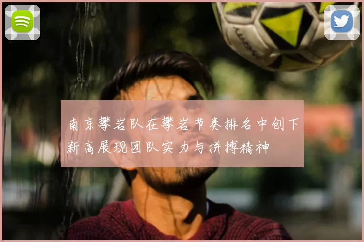 南京攀岩队在攀岩节奏排名中创下新高展现团队实力与拼搏精神