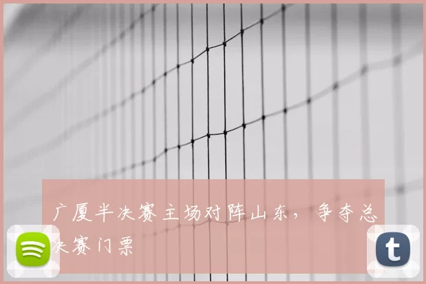 广厦半决赛主场对阵山东，争夺总决赛门票
