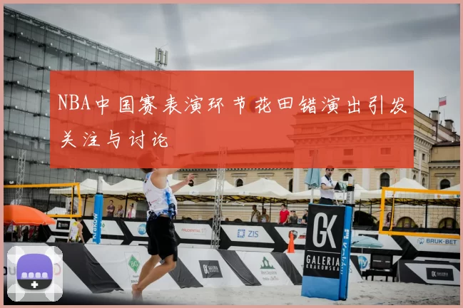 NBA中国赛表演环节花田错演出引发关注与讨论