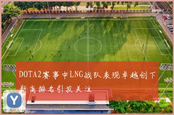 DOTA2赛事中LNG战队表现卓越创下新高排名引发关注