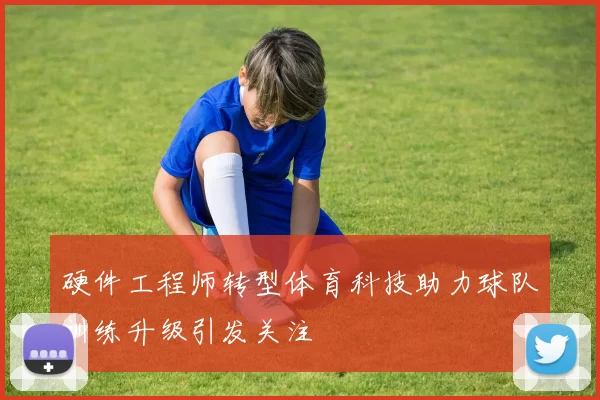 硬件工程师转型体育科技助力球队训练升级引发关注