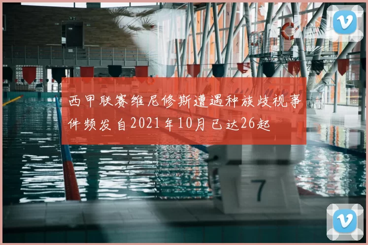 西甲联赛维尼修斯遭遇种族歧视事件频发自2021年10月已达26起