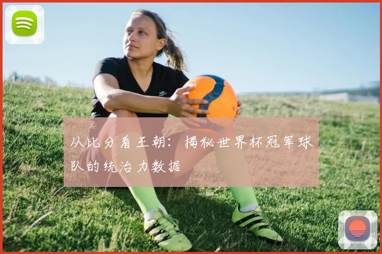 从比分看王朝:揭秘世界杯冠军球队的统治力数据