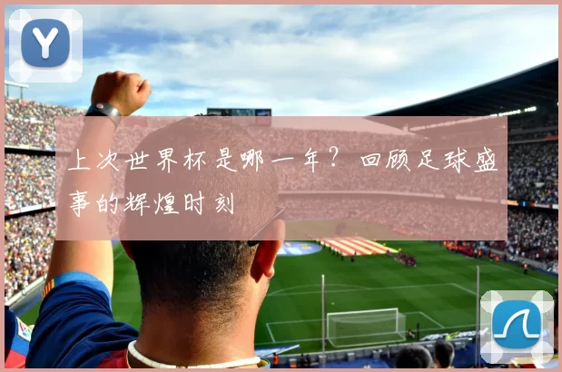 上次世界杯是哪一年？回顾足球盛事的辉煌时刻