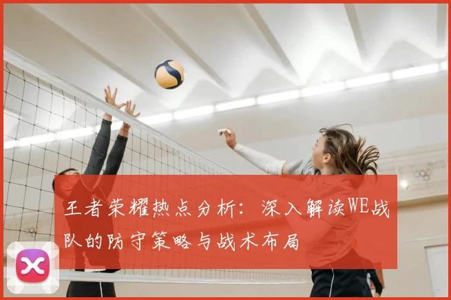 王者荣耀热点分析：深入解读WE战队的防守策略与战术布局
