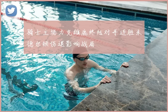 骑士主场力克雄鹿终结对手连胜米德尔顿伤退影响战局