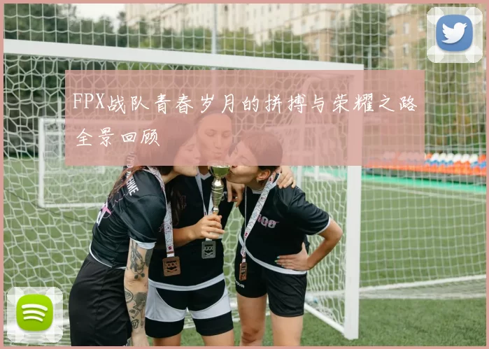 FPX战队青春岁月的拼搏与荣耀之路全景回顾