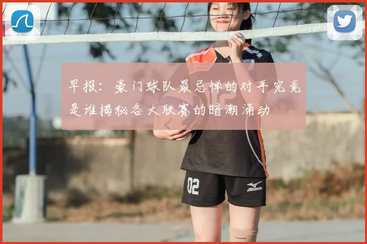 早报：豪门球队最忌惮的对手究竟是谁揭秘各大联赛的暗潮涌动