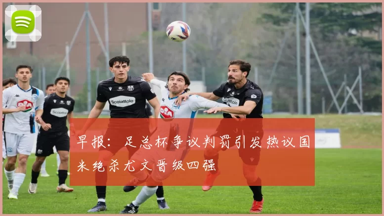早报：足总杯争议判罚引发热议国米绝杀尤文晋级四强