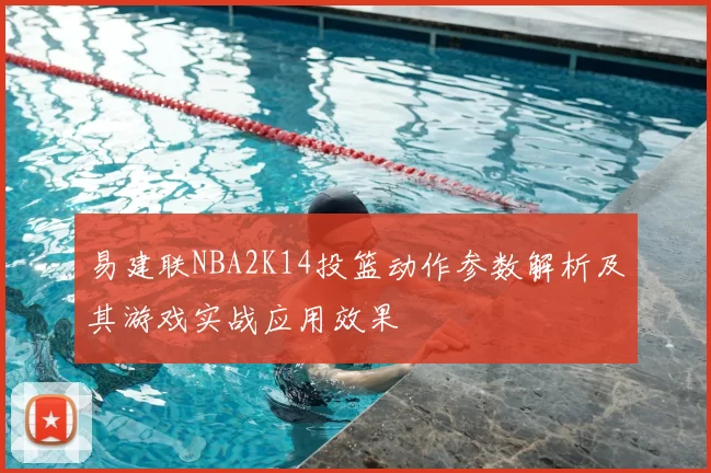 易建联NBA2K14投篮动作参数解析及其游戏实战应用效果