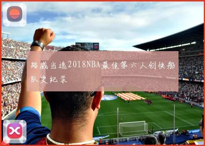 路威当选2018NBA最佳第六人创快船队史纪录