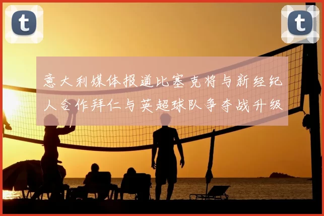 意大利媒体报道比塞克将与新经纪人合作拜仁与英超球队争夺战升级