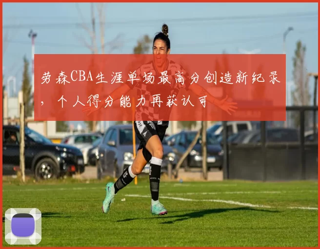 劳森CBA生涯单场最高分创造新纪录,个人得分能力再获认可