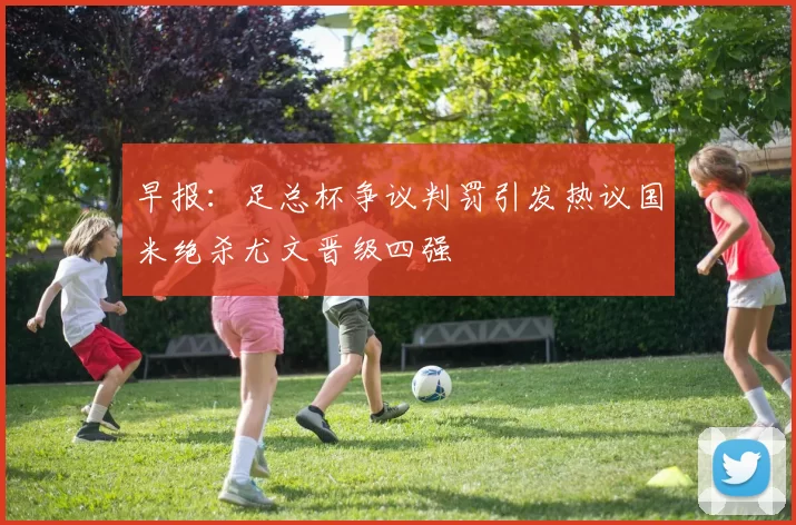 早报：足总杯争议判罚引发热议国米绝杀尤文晋级四强