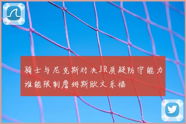 骑士与尼克斯对决JR质疑防守能力谁能限制詹姆斯欧文乐福