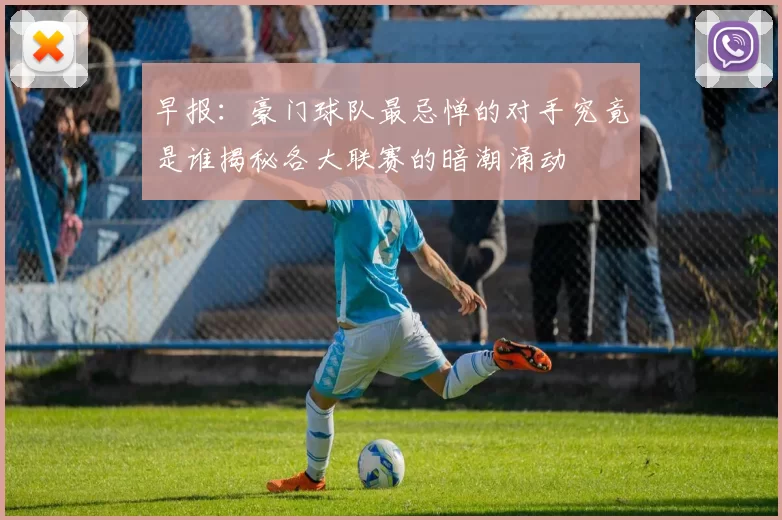 早报:豪门球队最忌惮的对手究竟是谁揭秘各大联赛的暗潮涌动