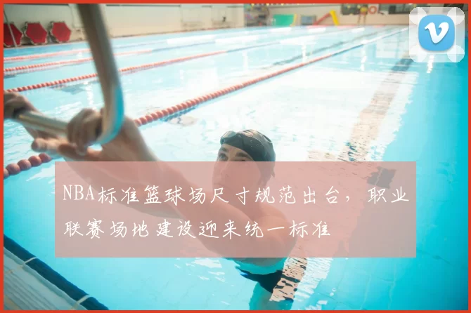 NBA标准篮球场尺寸规范出台，职业联赛场地建设迎来统一标准