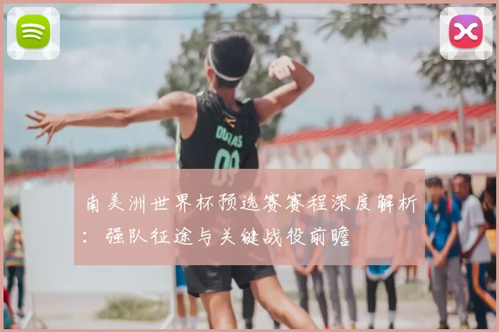 南美洲世界杯预选赛赛程深度解析:强队征途与关键战役前瞻