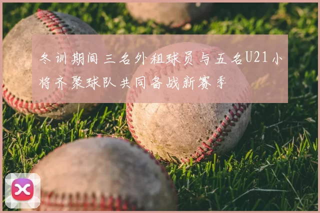 冬训期间三名外租球员与五名U21小将齐聚球队共同备战新赛季