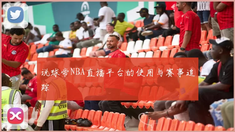说球帝NBA直播平台的使用与赛事追踪