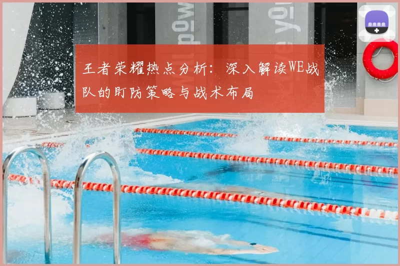 王者荣耀热点分析：深入解读WE战队的盯防策略与战术布局