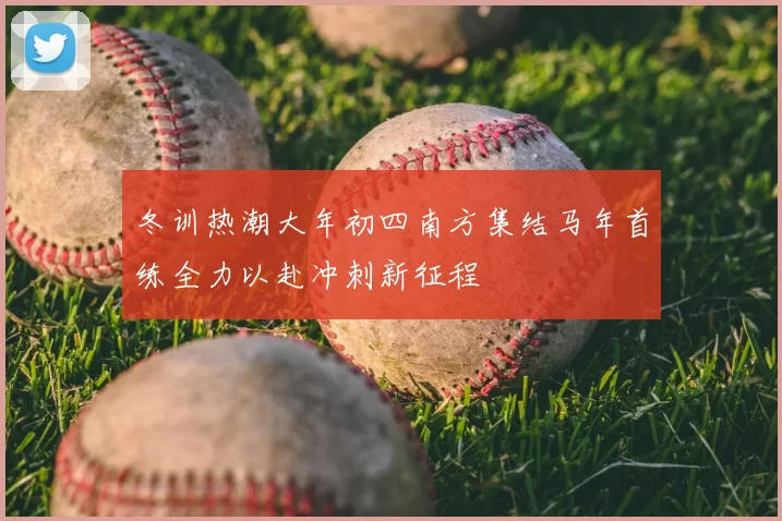 冬训热潮大年初四南方集结马年首练全力以赴冲刺新征程