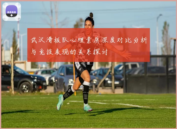 武汉滑板队心理素质深度对比分析与竞技表现的关系探讨