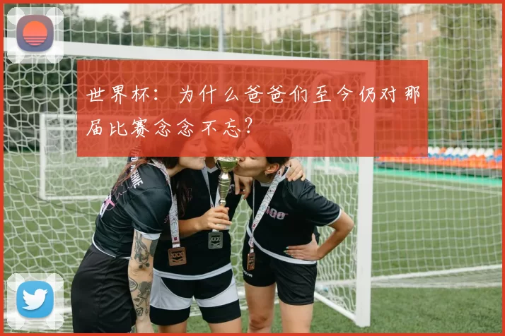 世界杯:为什么爸爸们至今仍对那届比赛念念不忘?
