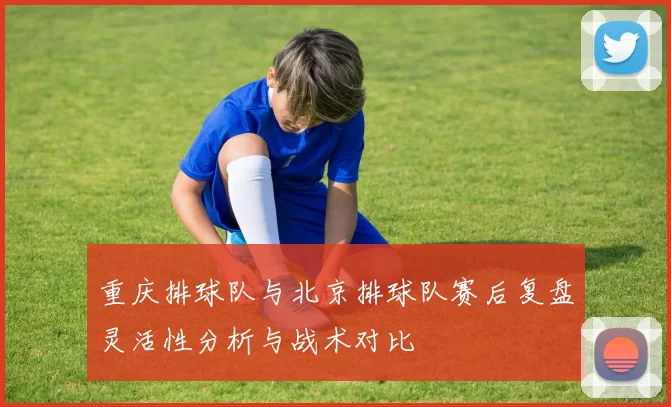 重庆排球队与北京排球队赛后复盘灵活性分析与战术对比