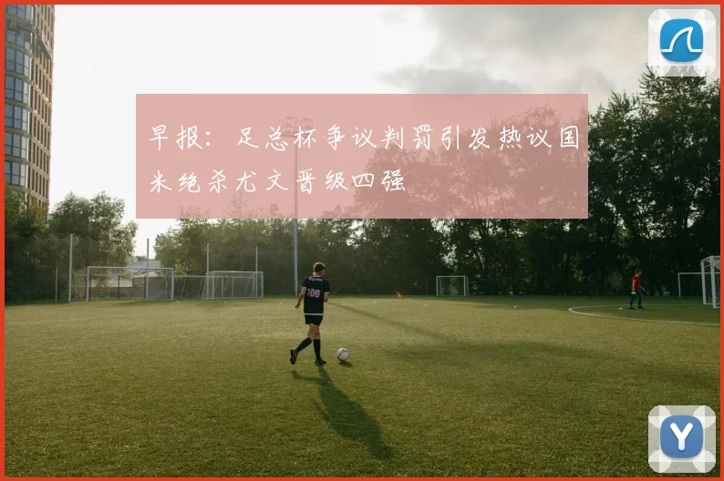 早报:足总杯争议判罚引发热议国米绝杀尤文晋级四强