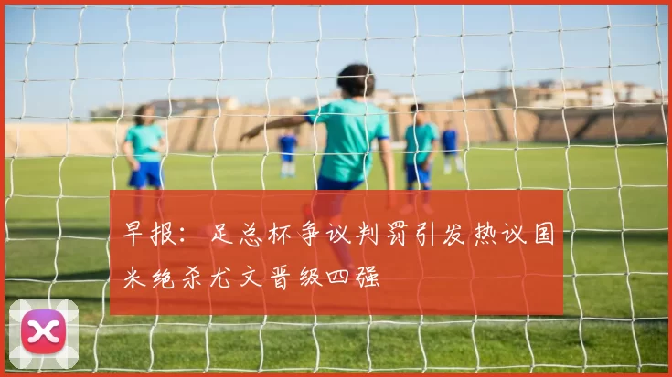 早报：足总杯争议判罚引发热议国米绝杀尤文晋级四强