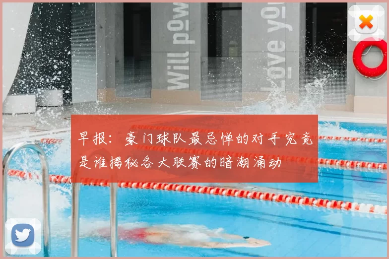 早报：豪门球队最忌惮的对手究竟是谁揭秘各大联赛的暗潮涌动