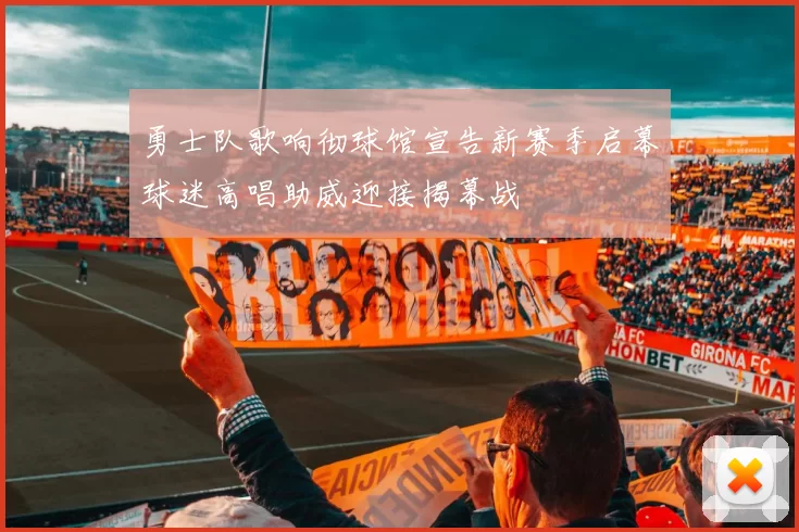 勇士队歌响彻球馆宣告新赛季启幕球迷高唱助威迎接揭幕战