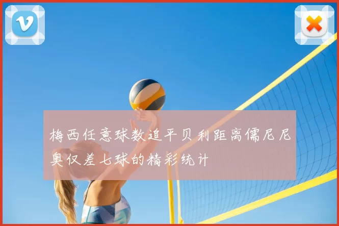 梅西任意球数追平贝利距离儒尼尼奥仅差七球的精彩统计