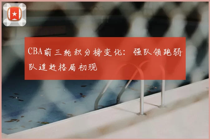 CBA前三轮积分榜变化：强队领跑弱队追赶格局初现