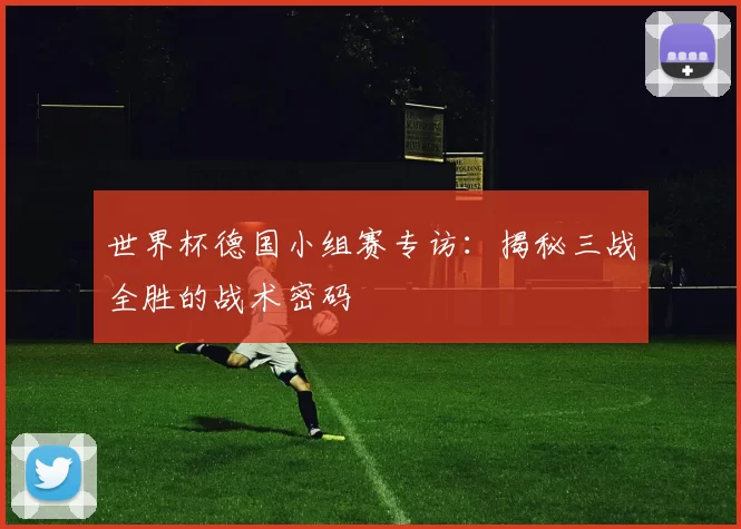世界杯德国小组赛专访:揭秘三战全胜的战术密码