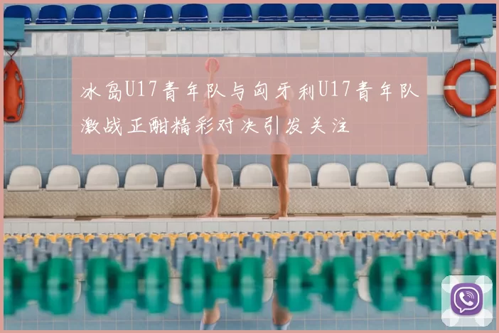 冰岛U17青年队与匈牙利U17青年队激战正酣精彩对决引发关注