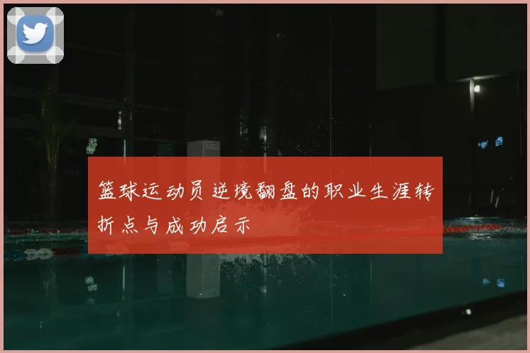 篮球运动员逆境翻盘的职业生涯转折点与成功启示