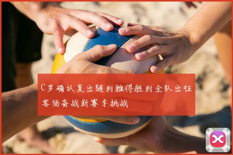 C罗确认复出随利雅得胜利全队出征客场备战新赛季挑战