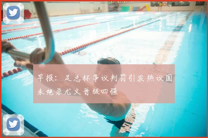 早报：足总杯争议判罚引发热议国米绝杀尤文晋级四强