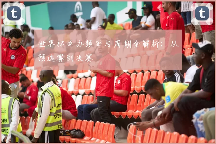 世界杯举办频率与周期全解析:从预选赛到决赛