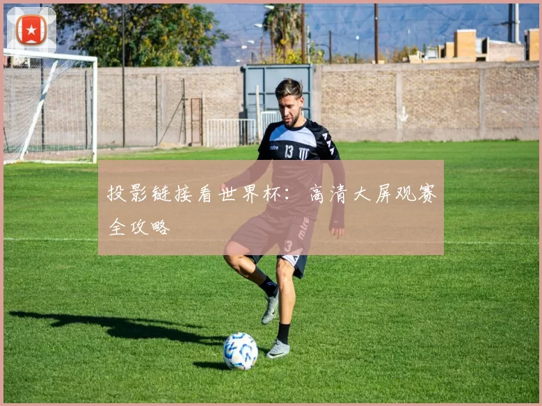 投影链接看世界杯：高清大屏观赛全攻略