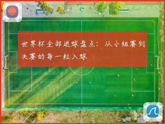 世界杯全部进球盘点:从小组赛到决赛的每一粒入球